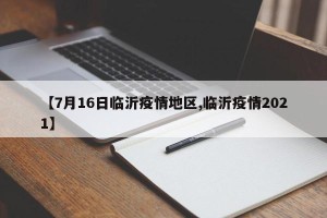 【7月16日临沂疫情地区,临沂疫情2021】
