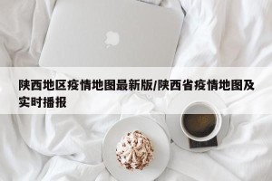 陕西地区疫情地图最新版/陕西省疫情地图及实时播报