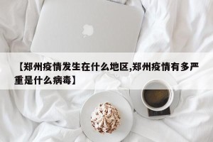 【郑州疫情发生在什么地区,郑州疫情有多严重是什么病毒】