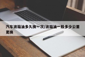 汽车波箱油多久换一次/波箱油一般多少公里更换