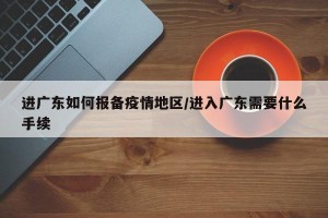 进广东如何报备疫情地区/进入广东需要什么手续