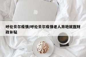 呼伦贝尔疫情/呼伦贝尔疫情老人异地就医财政补贴