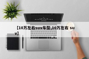 【10万左右suv车型,10万左右 suv】