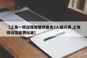 【上海一殡仪馆拒提供服务3人被问责,上海殡仪馆收费标准】