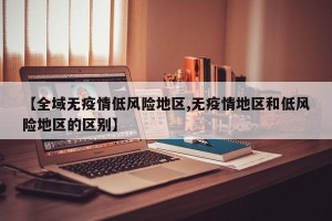 【全域无疫情低风险地区,无疫情地区和低风险地区的区别】