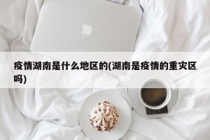 疫情湖南是什么地区的(湖南是疫情的重灾区吗)