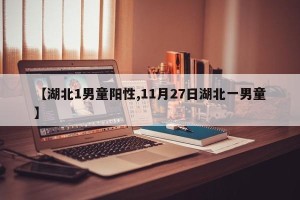 【湖北1男童阳性,11月27日湖北一男童】
