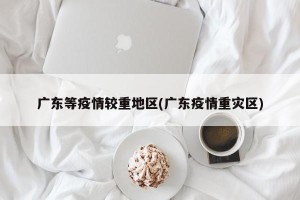 广东等疫情较重地区(广东疫情重灾区)