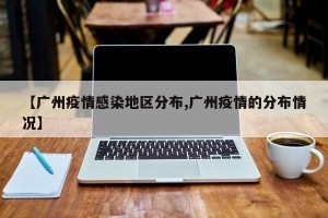 【广州疫情感染地区分布,广州疫情的分布情况】