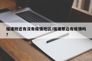 福建附近有没有疫情地区/福建那边有疫情吗?