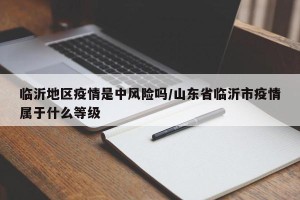 临沂地区疫情是中风险吗/山东省临沂市疫情属于什么等级