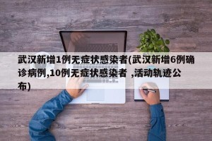 武汉新增1例无症状感染者(武汉新增6例确诊病例,10例无症状感染者 ,活动轨迹公布)