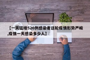 【一天猛增526例感染者这轮疫情形势严峻,疫情一天感染多少人】