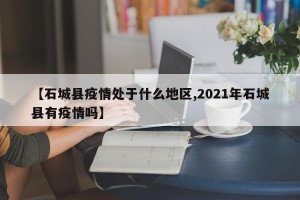 【石城县疫情处于什么地区,2021年石城县有疫情吗】