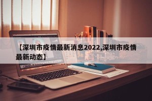 【深圳市疫情最新消息2022,深圳市疫情最新动态】