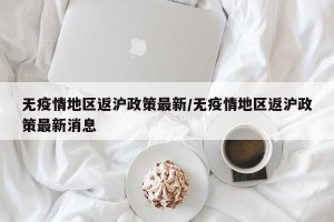 无疫情地区返沪政策最新/无疫情地区返沪政策最新消息