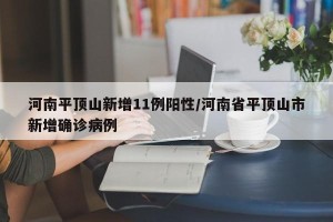 河南平顶山新增11例阳性/河南省平顶山市新增确诊病例
