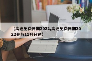 【高速免费日期2022,高速免费日期2022春节11月开通】