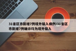 31省区市新增7例境外输入病例/31省区市新增7例确诊均为境外输入
