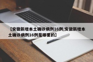 【安徽新增本土确诊病例16例,安徽新增本土确诊病例16例是哪里的】