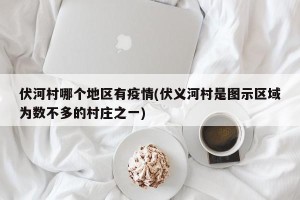 伏河村哪个地区有疫情(伏义河村是图示区域为数不多的村庄之一)