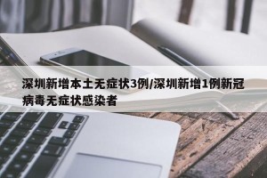 深圳新增本土无症状3例/深圳新增1例新冠病毒无症状感染者