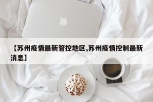 【苏州疫情最新管控地区,苏州疫情控制最新消息】
