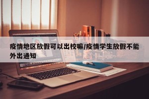 疫情地区放假可以出校嘛/疫情学生放假不能外出通知