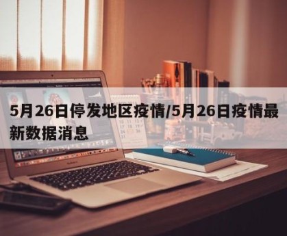 5月26日停发地区疫情/5月26日疫情最新数据消息