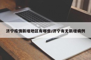 济宁疫情新增地区有哪些/济宁有无新增病例