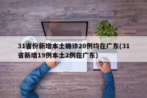 31省份新增本土确诊20例均在广东(31省新增19例本土2例在广东)