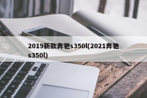 2019新款奔驰s350l(2021奔驰s350l)