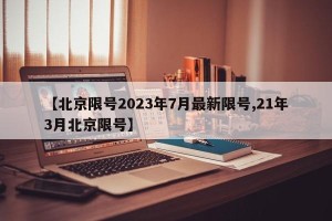 【北京限号2023年7月最新限号,21年3月北京限号】