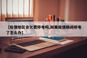 【疫情地区会欠费停电吗,如果疫情期间停电了怎么办】