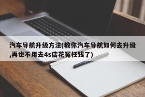 汽车导航升级方法(教你汽车导航如何去升级,再也不用去4s店花冤枉钱了)