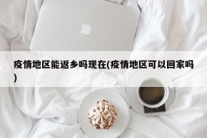 疫情地区能返乡吗现在(疫情地区可以回家吗)