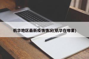 航华地区最新疫情情况(航华在哪里)