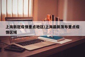 上海新冠疫情重点地区/上海最新发布重点疫情区域