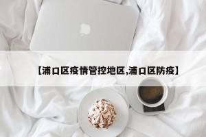 【浦口区疫情管控地区,浦口区防疫】