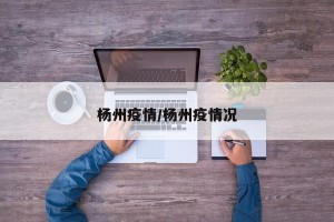 杨州疫情/杨州疫情况
