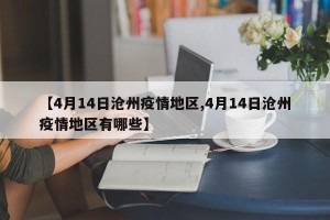 【4月14日沧州疫情地区,4月14日沧州疫情地区有哪些】