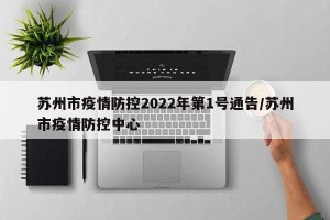 苏州市疫情防控2022年第1号通告/苏州市疫情防控中心