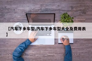 【汽车下乡车型,汽车下乡车型大全及费用表】