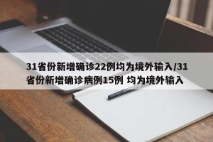 31省份新增确诊22例均为境外输入/31省份新增确诊病例15例 均为境外输入