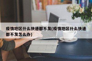 疫情地区什么快递都不发(疫情地区什么快递都不发怎么办)
