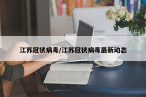江苏冠状病毒/江苏冠状病毒最新动态