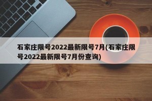 石家庄限号2022最新限号7月(石家庄限号2022最新限号7月份查询)