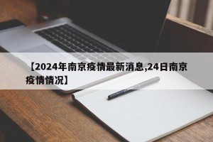 【2024年南京疫情最新消息,24日南京疫情情况】