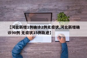 【河北新增1例确诊2例无症状,河北新增确诊90例 无症状15例轨迹】