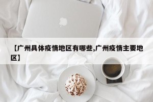 【广州具体疫情地区有哪些,广州疫情主要地区】